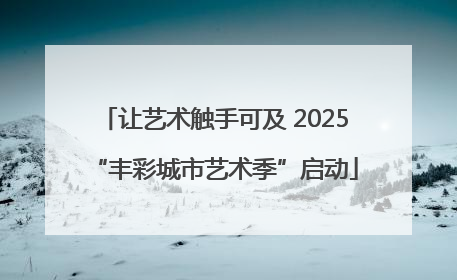 让艺术触手可及 2025“丰彩城市艺术季”启动