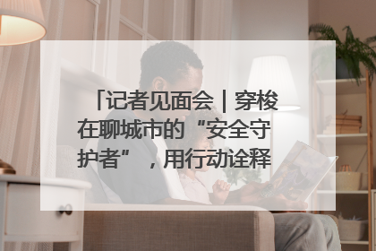 记者见面会｜穿梭在聊城市的“安全守护者”，用行动诠释城市文明“移动坐标”的温暖力量
