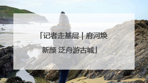记者走基层｜府河焕新颜 泛舟游古城