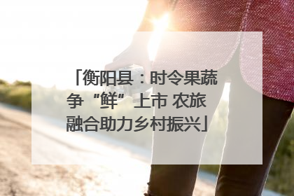 衡阳县：时令果蔬争“鲜”上市 农旅融合助力乡村振兴