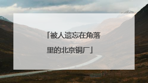 被人遗忘在角落里的北京铜厂
