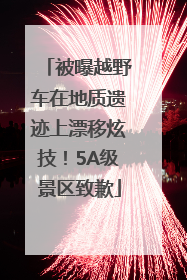 被曝越野车在地质遗迹上漂移炫技！5A级景区致歉