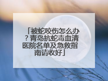 被蛇咬伤怎么办？青岛抗蛇毒血清医院名单及急救指南请收好