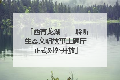 西有龙湖——聆听生态文明故事主题厅正式对外开放