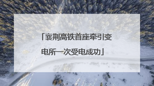 襄荆高铁首座牵引变电所一次受电成功