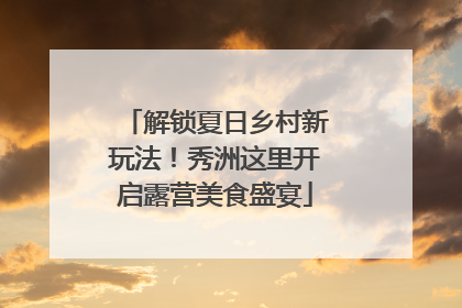 解锁夏日乡村新玩法！秀洲这里开启露营美食盛宴