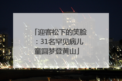 迎客松下的笑脸：31名罕见病儿童圆梦登黄山