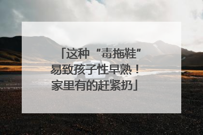 这种“毒拖鞋”易致孩子性早熟！家里有的赶紧扔