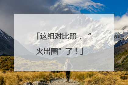 这组对比照，“火出圈”了！