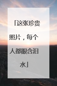 这张珍贵照片，每个人都眼含泪水