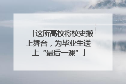 这所高校将校史搬上舞台，为毕业生送上“最后一课”