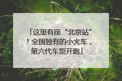 这里有座“北京站”！全国独有的小火车，第六代车型开跑