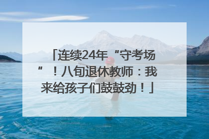 连续24年“守考场”！八旬退休教师：我来给孩子们鼓鼓劲！