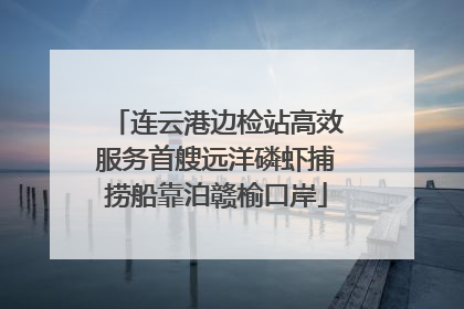 连云港边检站高效服务首艘远洋磷虾捕捞船靠泊赣榆口岸
