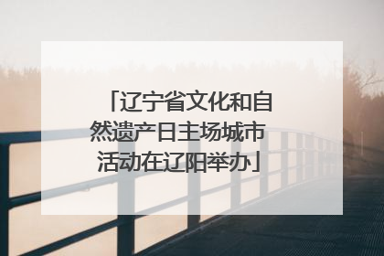 辽宁省文化和自然遗产日主场城市活动在辽阳举办
