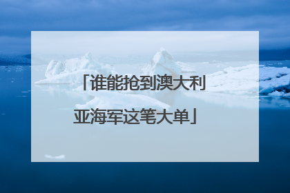 谁能抢到澳大利亚海军这笔大单