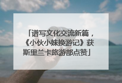 谱写文化交流新篇，《小伙小妹换游记》获斯里兰卡旅游部点赞