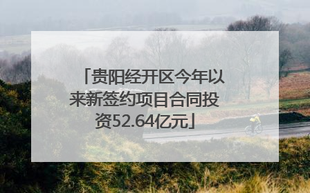 贵阳经开区今年以来新签约项目合同投资52.64亿元