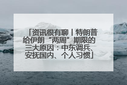 资讯很有聊丨特朗普给伊朗“两周”期限的三大原因：中东调兵、安抚国内、个人习惯