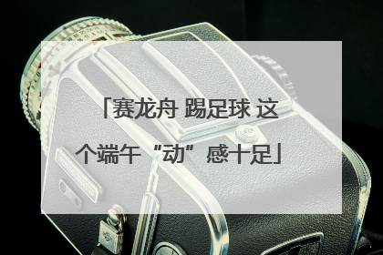 赛龙舟 踢足球 这个端午“动”感十足