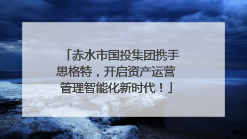 赤水市国投集团携手思格特，开启资产运营管理智能化新时代！