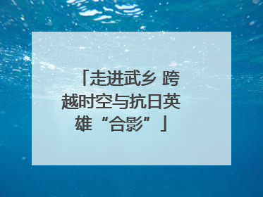 走进武乡 跨越时空与抗日英雄“合影”