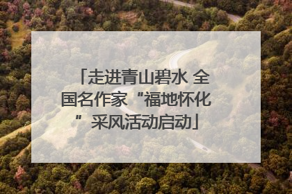 走进青山碧水 全国名作家“福地怀化”采风活动启动