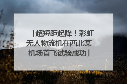 超短距起降！彩虹无人物流机在西北某机场首飞试验成功