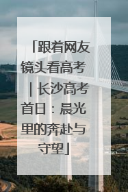 跟着网友镜头看高考｜长沙高考首日：晨光里的奔赴与守望
