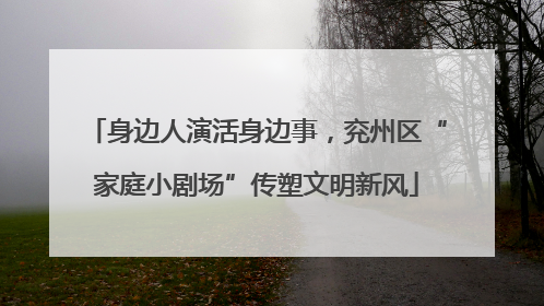 身边人演活身边事，兖州区“家庭小剧场”传塑文明新风