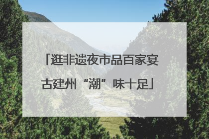 逛非遗夜市品百家宴 古建州“潮”味十足