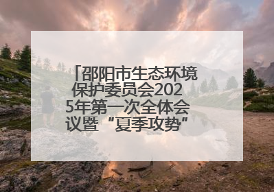 邵阳市生态环境保护委员会2025年第一次全体会议暨“夏季攻势”动员部署会召开