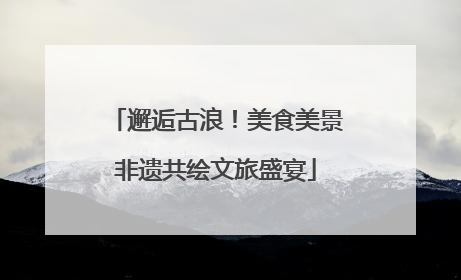 邂逅古浪！美食美景非遗共绘文旅盛宴