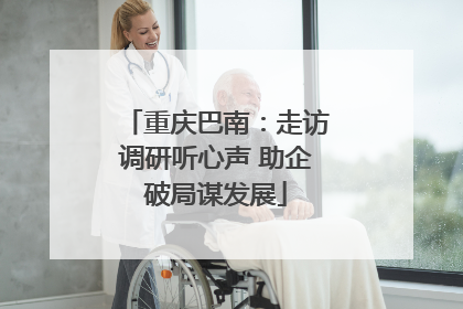 重庆巴南：走访调研听心声 助企破局谋发展