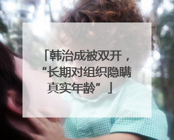 韩治成被双开，“长期对组织隐瞒真实年龄”