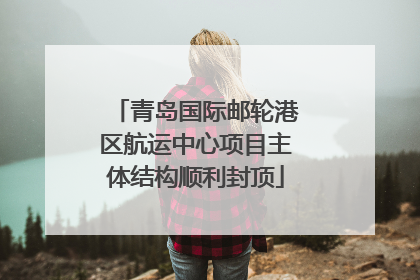 青岛国际邮轮港区航运中心项目主体结构顺利封顶