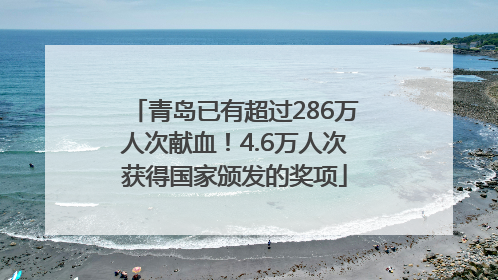 青岛已有超过286万人次献血！4.6万人次获得国家颁发的奖项