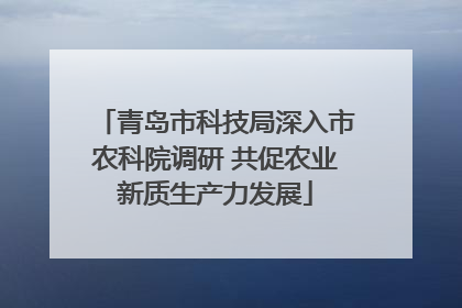 青岛市科技局深入市农科院调研 共促农业新质生产力发展