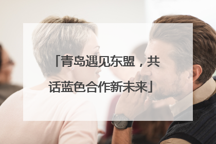 青岛遇见东盟，共话蓝色合作新未来