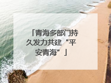 青海多部门持久发力共建“平安青海”
