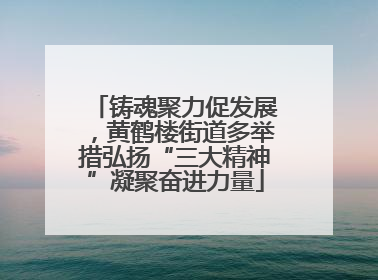 铸魂聚力促发展，黄鹤楼街道多举措弘扬“三大精神”凝聚奋进力量
