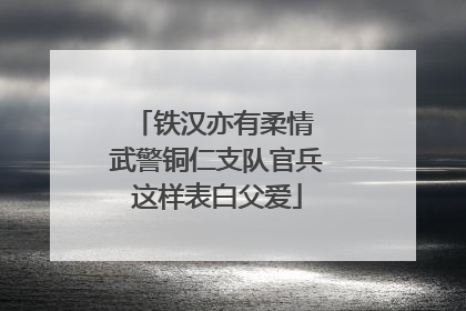 铁汉亦有柔情 武警铜仁支队官兵这样表白父爱