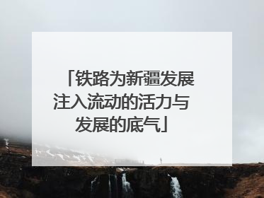 铁路为新疆发展注入流动的活力与发展的底气