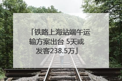 铁路上海站端午运输方案出台 5天或发客238.5万