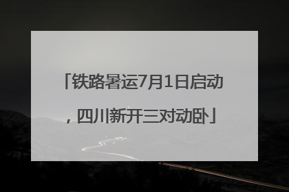 铁路暑运7月1日启动，四川新开三对动卧