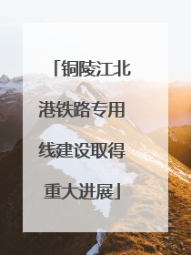 铜陵江北港铁路专用线建设取得重大进展