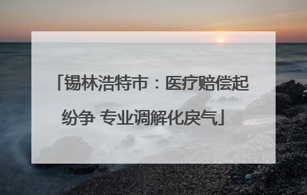 锡林浩特市：医疗赔偿起纷争 专业调解化戾气