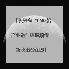 长兴岛“LNG船产业链”捷报频传 新政出台在即
