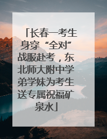 长春一考生身穿“全对”战服赴考，东北师大附中学弟学妹为考生送专属祝福矿泉水