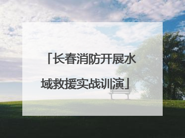 长春消防开展水域救援实战训演
